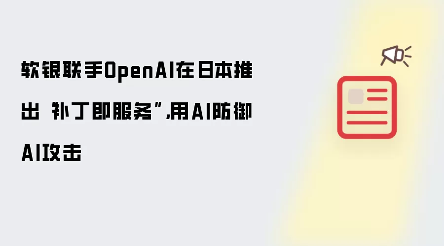 软银联手OpenAI在日本推出补丁即服务:用AI防御AI攻击