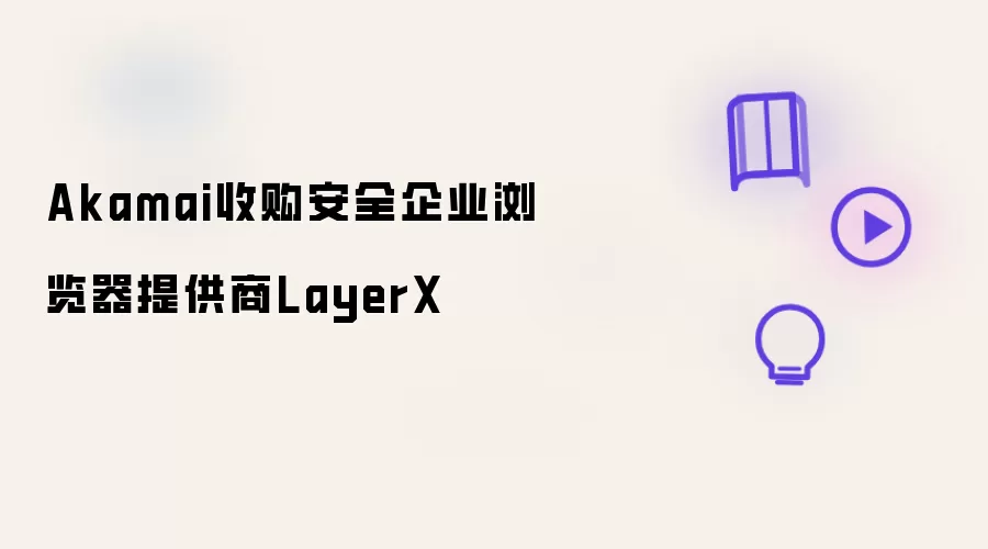 Akamai正式收购安全企业浏览器提供商LayerX