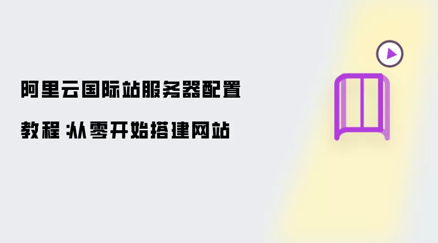 阿里云国际站服务器配置指南：从零开始搭建网站