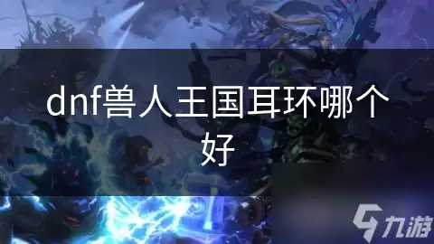 DNF兽人王国耳环哪个好