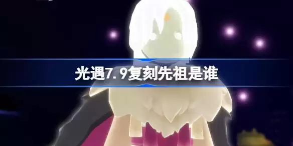 光遇7.9复刻先祖是谁 光遇7月9日活跃优等生先祖再度复刻