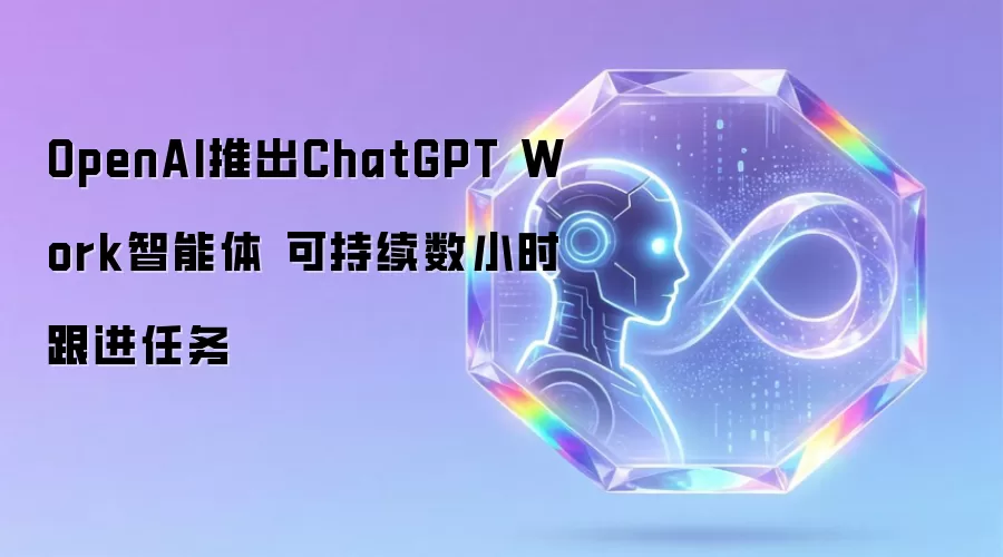 OpenAI推出ChatGPT Work智能体：可持续数小时跟进任务