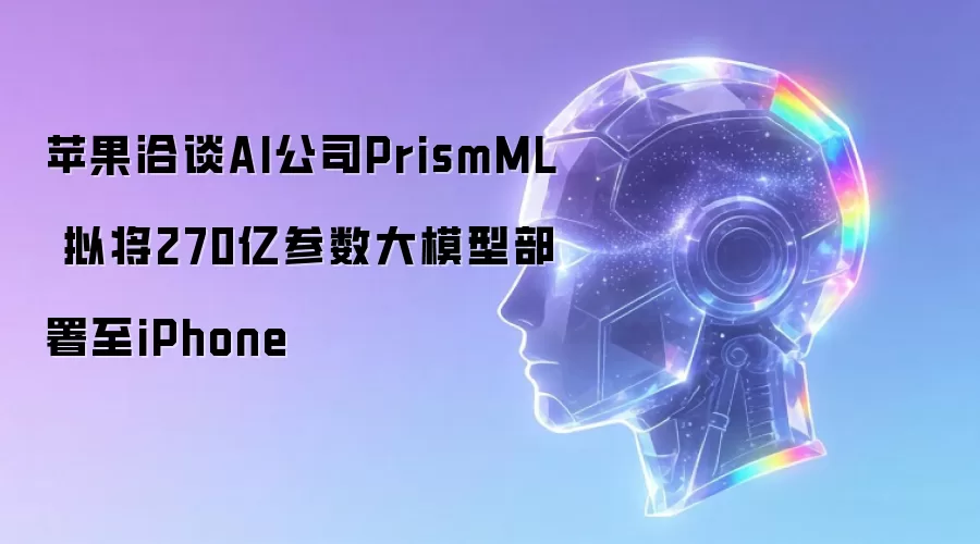 苹果与AI公司PrismML洽谈 拟将270亿参数大模型部署至iPhone