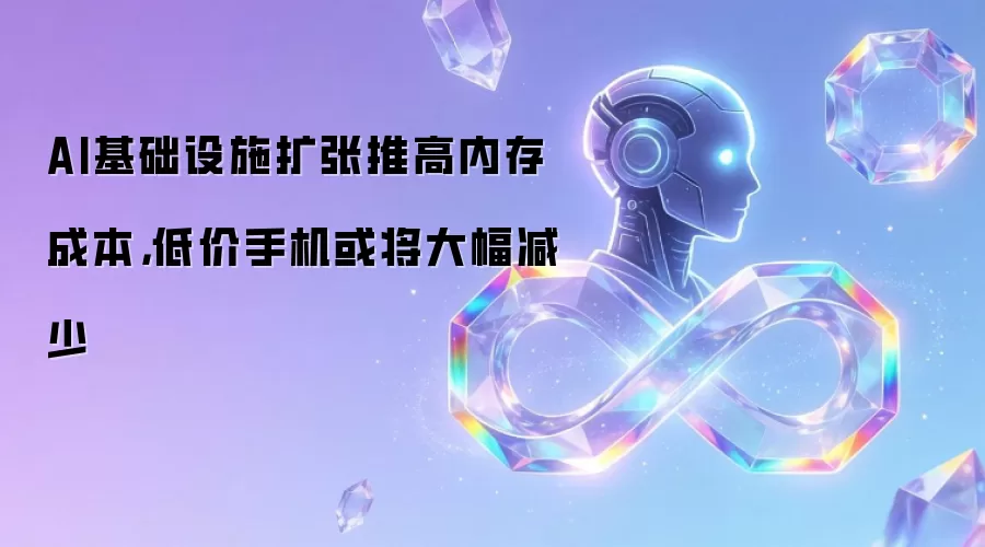 AI基础设施扩张推高内存成本:低价手机或将大幅减少