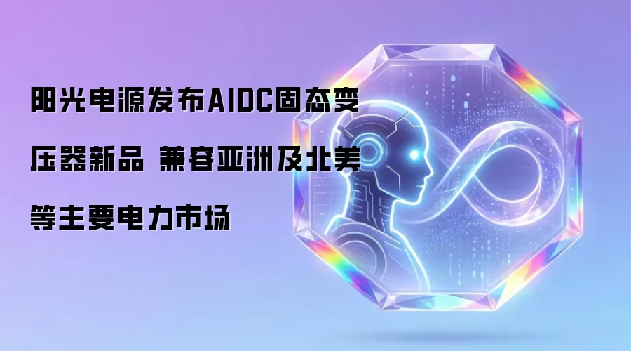 阳光电源推出AIDC固态变压器新品 适配亚洲及北美等主要电力市场