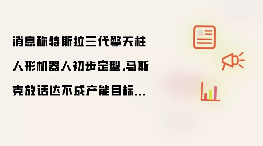 消息称特斯拉三代擎天柱人形机器人初步定型 马斯克放话达不成产能目标就开掉整个采购团队