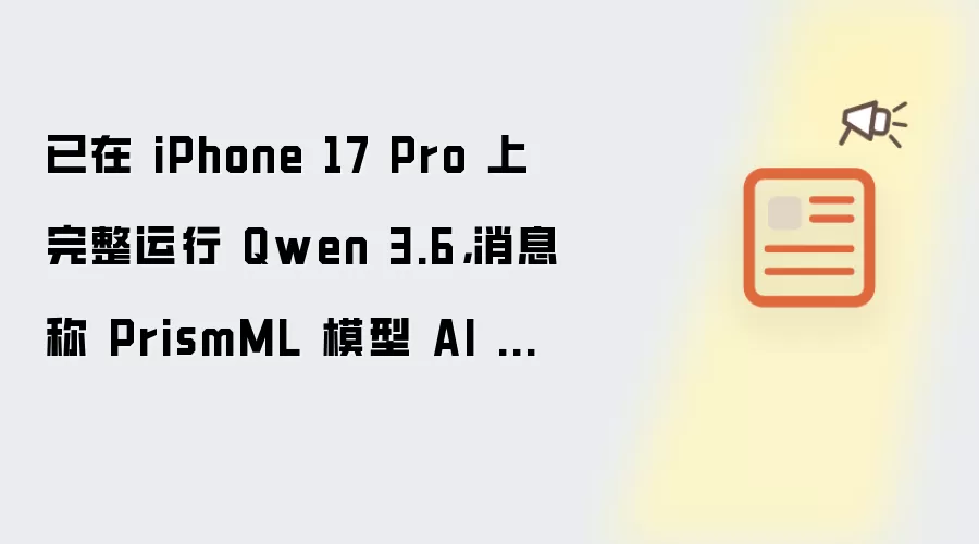 已在 iPhone 17 Pro 上完整运行 Qwen 3.6：消息称 PrismML 模型 AI 压缩技术被苹果看中