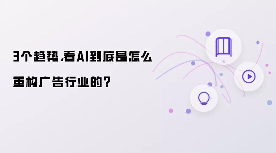 3个趋势：看AI到底是怎么重构广告行业的？