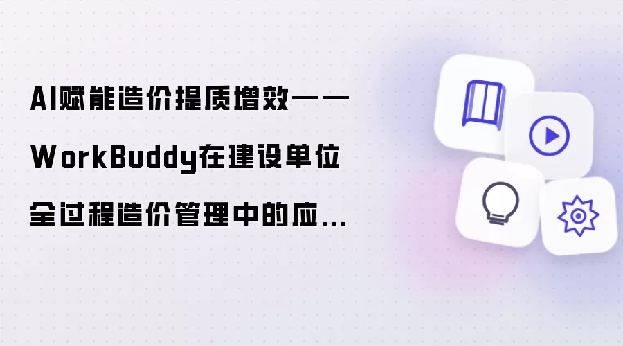 AI赋能造价提质增效——WorkBuddy在建设单位全过程造价管理中的实际应用心得