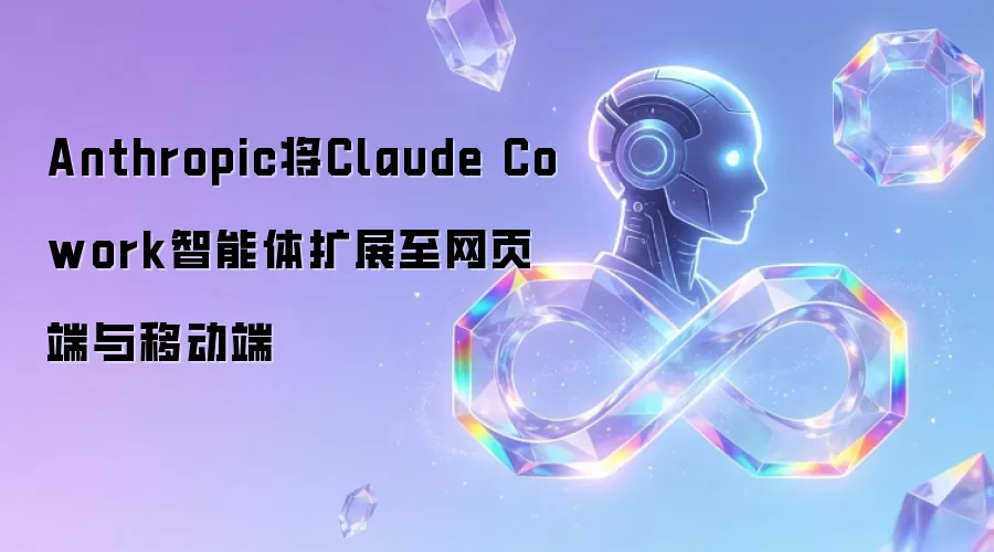 Anthropic将Claude Cowork智能体拓展至网页端与移动端