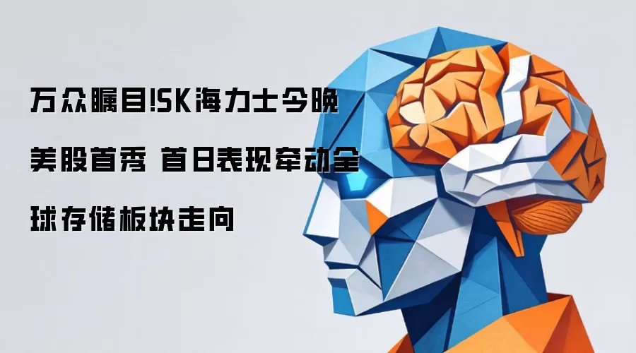 万众瞩目:SK海力士今晚美股首秀 首日表现牵动全球存储板块走向