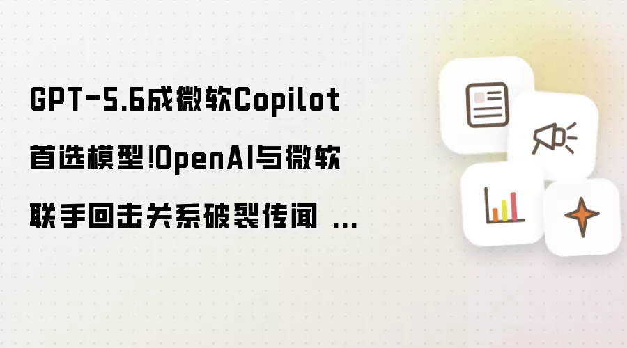 GPT-5.6成微软Copilot首选模型：OpenAI与微软联手回击关系破裂传闻 大模型生态战升级