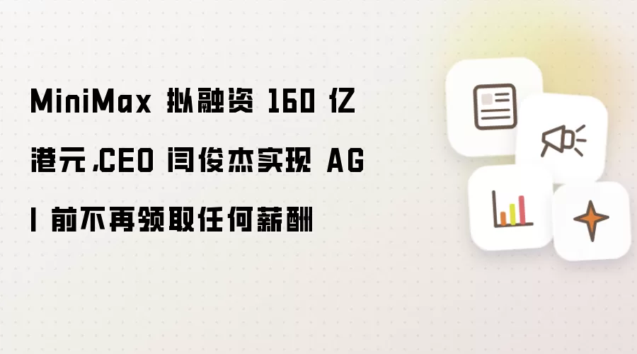 MiniMax 拟融资 160 亿港元：CEO 闫俊杰实现 AGI 前不再领取任何薪酬