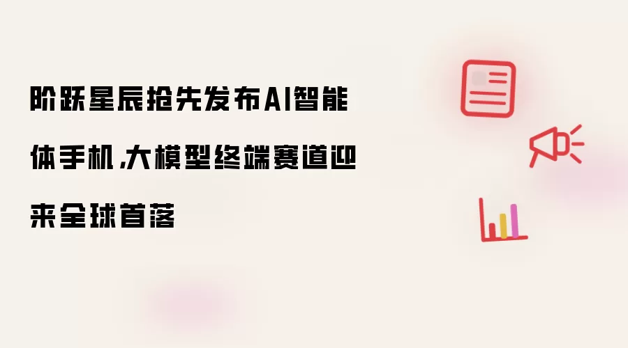 阶跃星辰率先推出AI智能体手机：大模型终端赛道实现全球首落