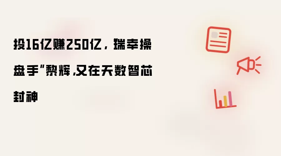 投16亿赚250亿:瑞幸操盘手黎辉:又在天数智芯封神