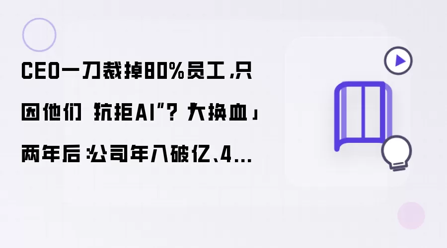 CEO一刀裁掉80%员工:只因他们抗拒AI?大换血两年后:公司年入破亿:4天就出成果