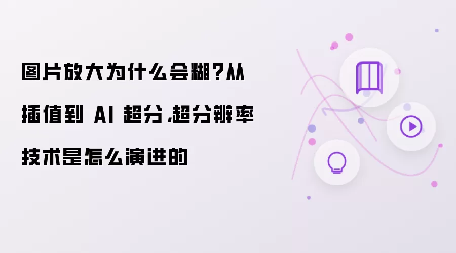 图片放大为什么会糊:从插值到 AI 超分 超分辨率技术是怎么演进的