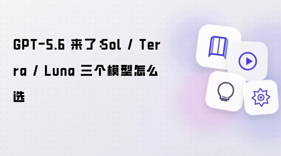 GPT-5.6 来了：Sol / Terra / Luna 三大模型怎么选