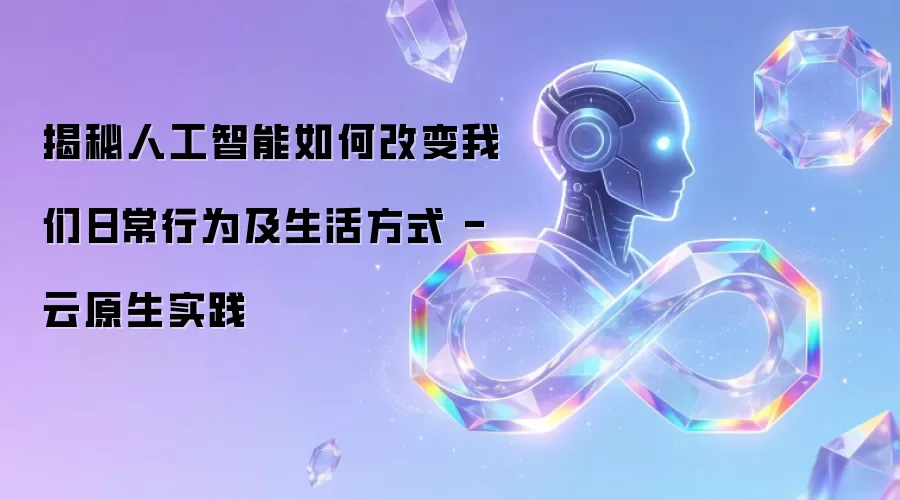揭秘人工智能怎样改变我们日常行为及生活方式 - 云原生实践