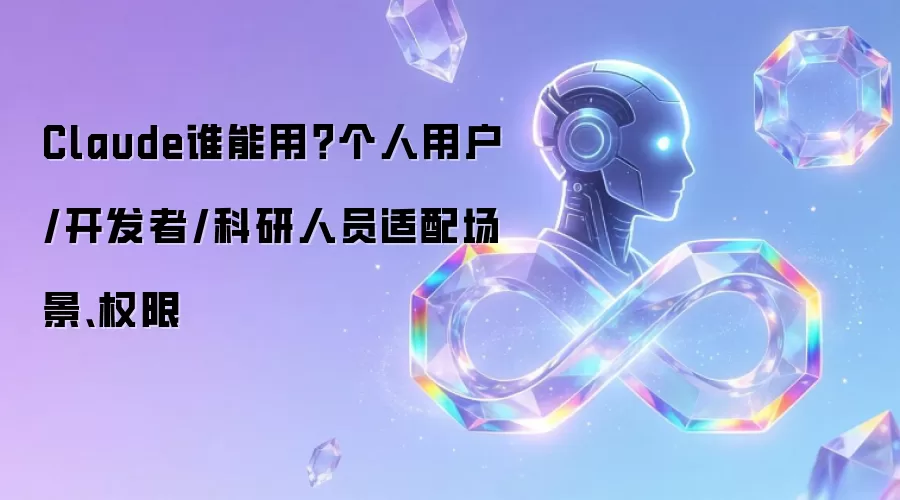 Claude谁能用？个人用户/开发者/科研人员适配场景：权限