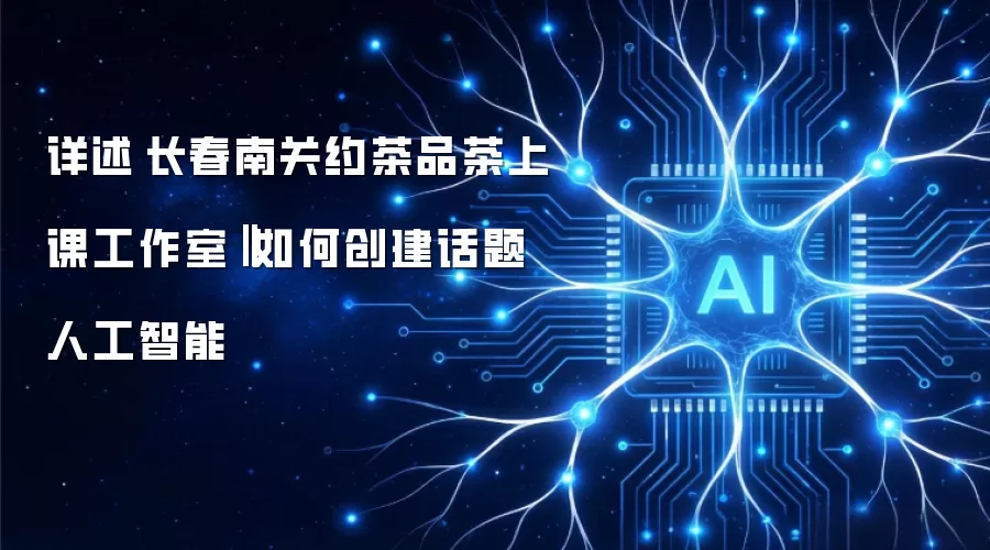 详述 长春南关约茶品茶上课工作室‖如何创建话题人工智能
