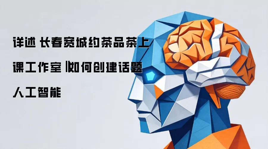 详述长春宽城约茶品茶上课工作室:如何创建话题人工智能