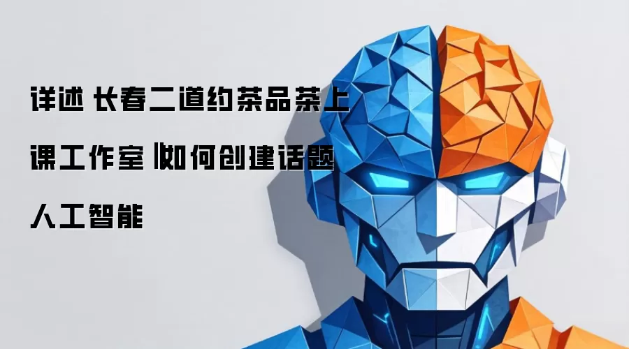 详述‌长春二道约茶品茶上课工作室‖如何创建话题人工智能