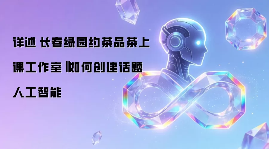 详述 长春绿园约茶品茶上课工作室‖如何创建话题人工智能