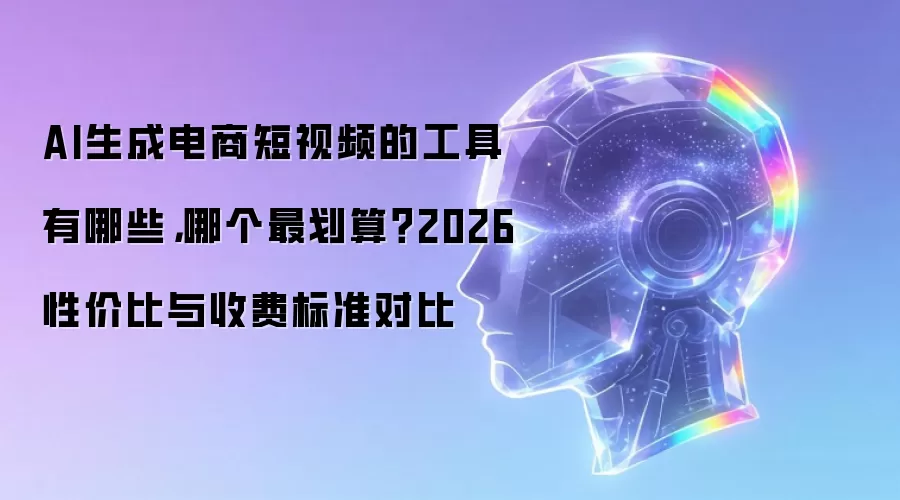 AI生成电商短视频的工具有哪些:哪个最划算?2026性价比与收费标准对比