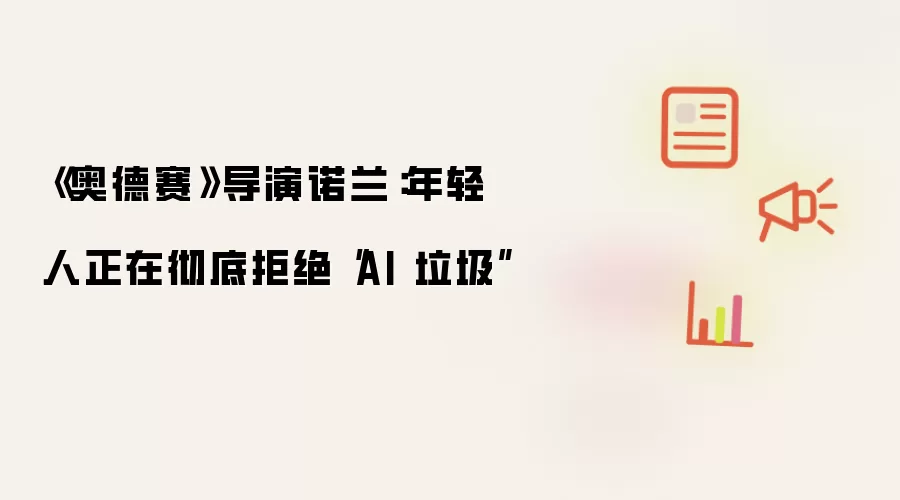 奥德赛导演诺兰：年轻人正在彻底拒绝AI 垃圾