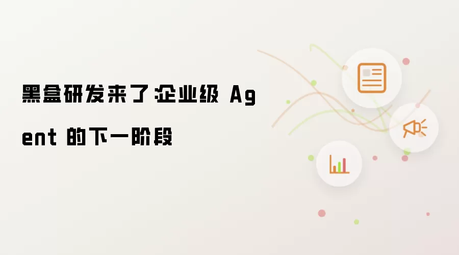 黑盒研发已至：企业级 Agent 的下一阶段