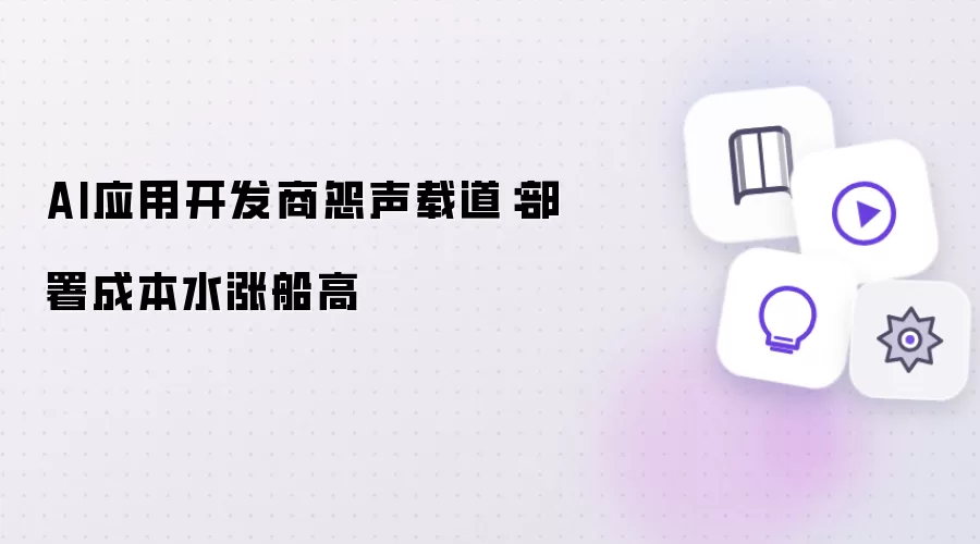 AI应用开发商叫苦连天：部署成本节节攀升