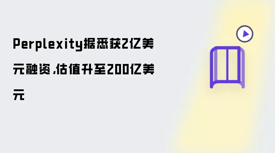Perplexity据悉获2亿美元融资:估值升至200亿美元