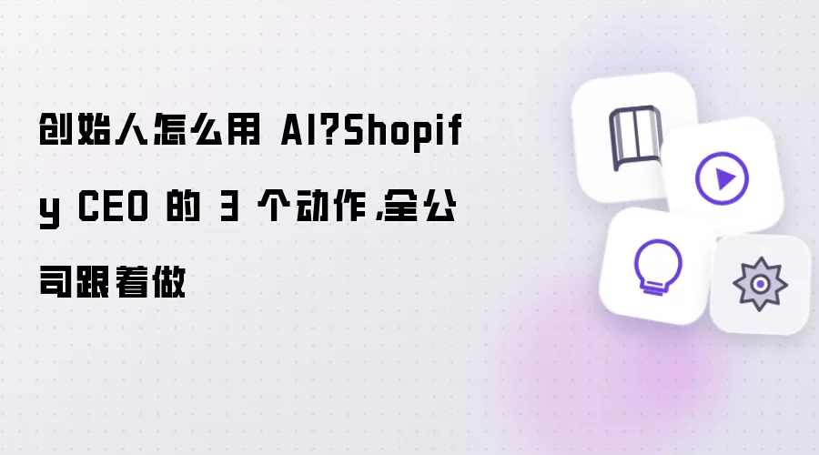 创始人怎么用 AI：Shopify CEO 的 3 个动作，全公司跟着做