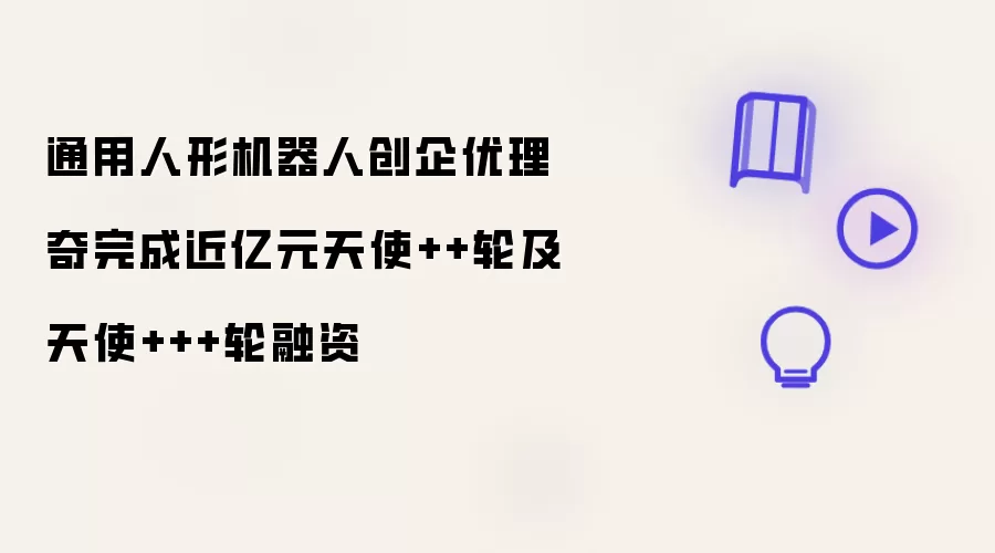 通用人形机器人创企优理奇完成近亿元天使加加轮及天使加加加轮融资