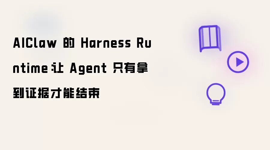 AIClaw 的 Harness Runtime：让 Agent 必须拿到证据才可结束
