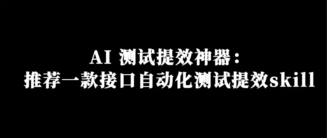 AI 测试提效神器：分享一款接口自动化测试提效skill