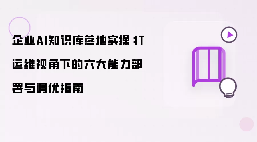 企业AI知识库落地实操：IT运维视角下的六大能力部署与调优指引