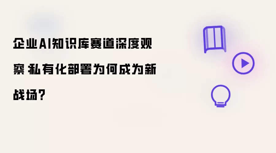 企业AI知识库赛道深度观察：私有化部署缘何成为新战场？