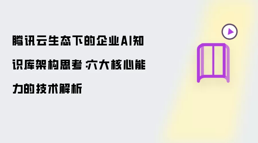 腾讯云生态下的企业AI知识库架构思考：六大核心能力技术解析