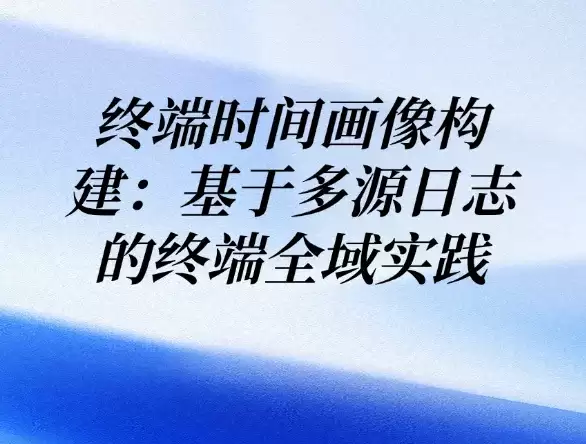 终端时间画像构建：依托多源日志的终端全域实践
