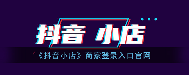 抖音小店商家官方入口-抖音小店商家登录入口官方网站