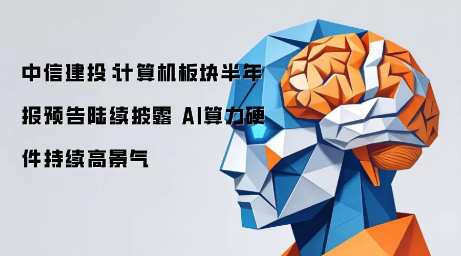 中信建投：计算机板块半年报预告陆续披露 AI算力硬件延续高景气