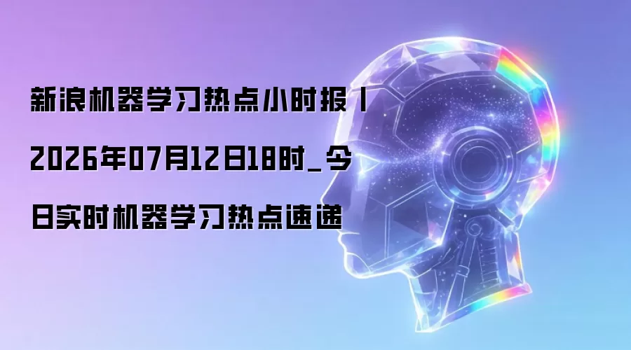 新浪机器学习热点小时报丨2026年07月12日18时_今日实时机器学习热点快报