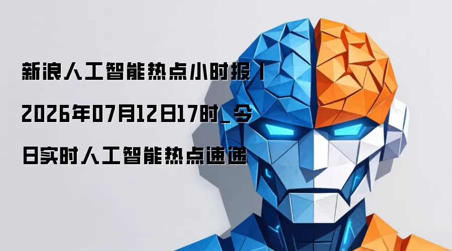 新浪人工智能热点快报丨2026年07月12日17时_今日实时人工智能热点速递
