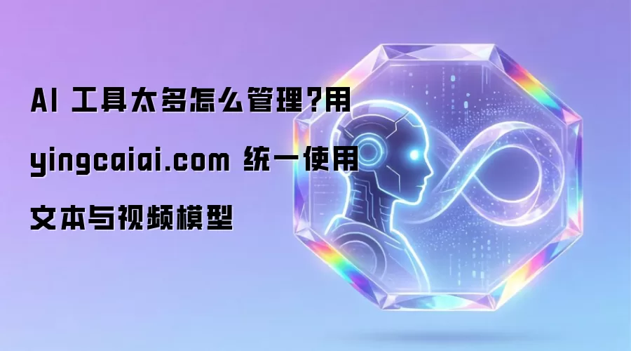 AI 工具太多怎么管理 用 yingcaiai.com 统一使用文本与视频模型