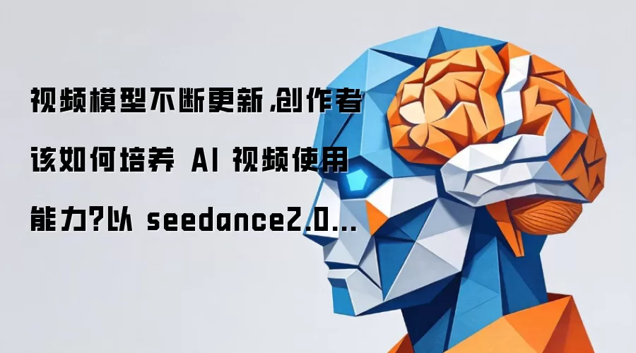 视频模型不断更新 创作者该如何培养AI视频使用能力？以seedance2.0为例