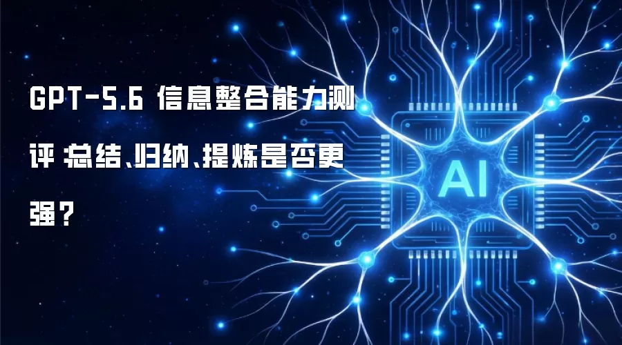 GPT-5.6 信息整合能力测评：总结归纳提炼能力是否更强