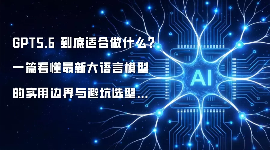 GPT5.6 究竟适合做什么？一篇看懂最新大语言模型实用边界与避坑选型攻略