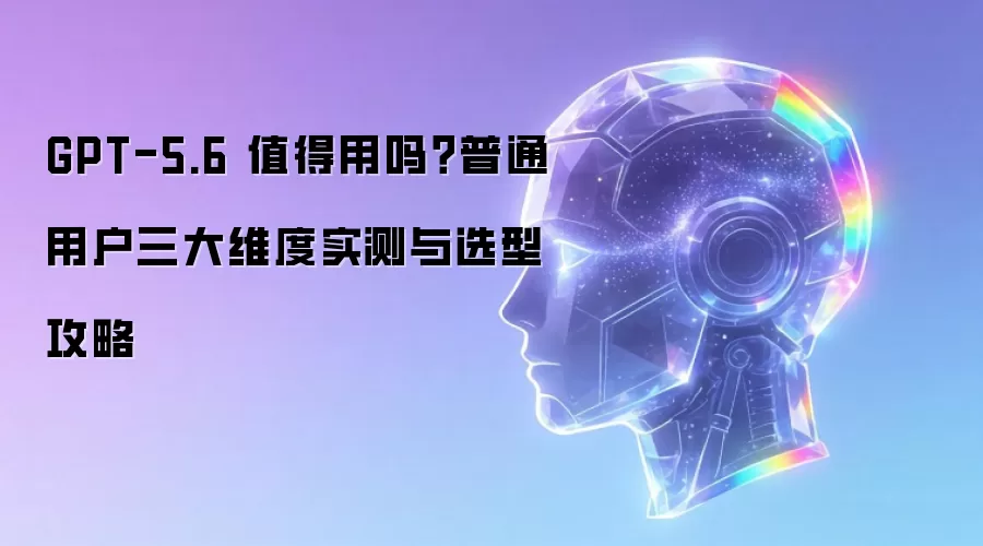 GPT-5.6 值得普通用户用吗：三大维度实测与选型攻略